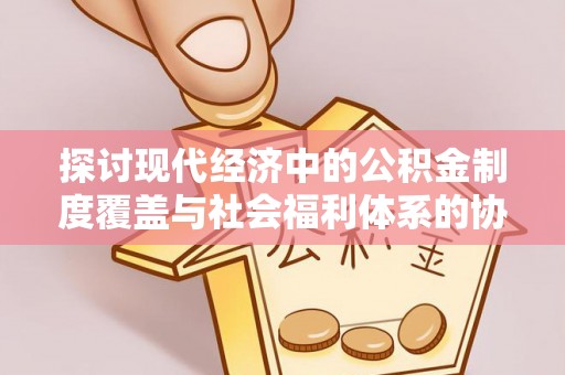 松桃探讨现代经济中的公积金制度覆盖与社会福利体系的协同发展