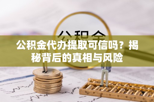 松桃公积金代办提取可信吗？揭秘背后的真相与风险