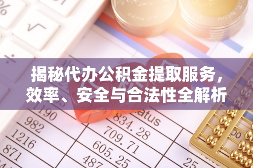 松桃揭秘代办公积金提取服务，效率、安全与合法性全解析