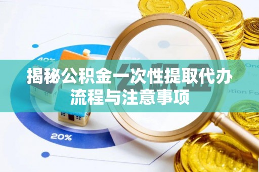 松桃揭秘公积金一次性提取代办流程与注意事项