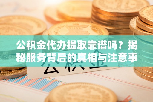 松桃公积金代办提取靠谱吗？揭秘服务背后的真相与注意事项