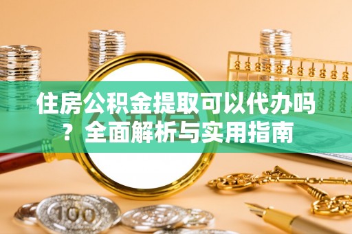 松桃住房公积金提取可以代办吗？全面解析与实用指南