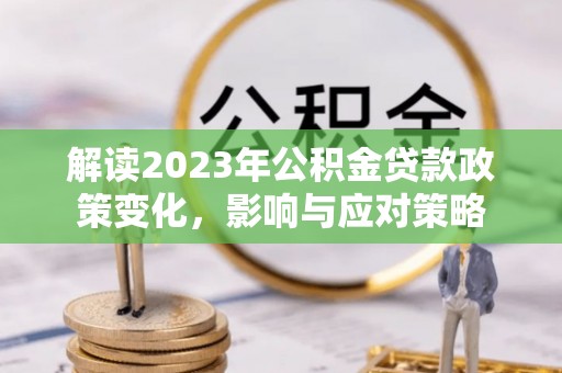 松桃解读2023年公积金贷款政策变化，影响与应对策略