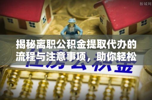 松桃揭秘离职公积金提取代办的流程与注意事项，助你轻松拿回属于你的钱！