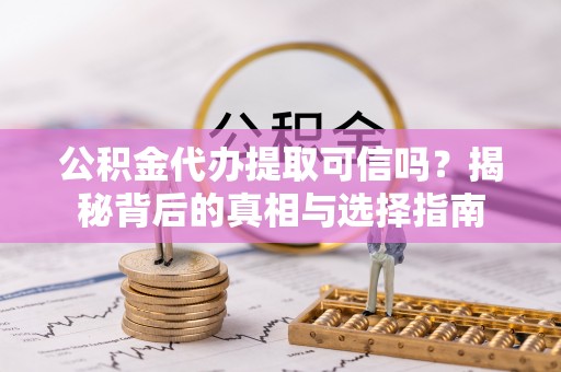 松桃公积金代办提取可信吗？揭秘背后的真相与选择指南