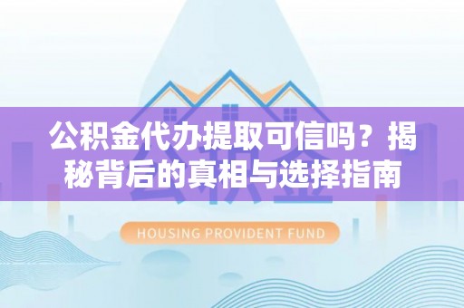 松桃公积金代办提取可信吗？揭秘背后的真相与选择指南