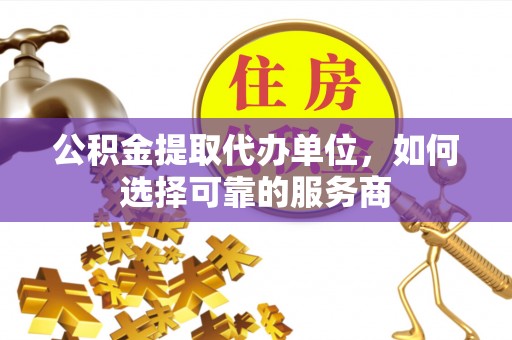 松桃公积金提取代办单位，如何选择可靠的服务商