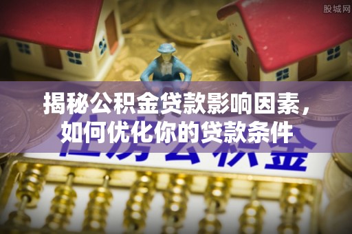 松桃揭秘公积金贷款影响因素，如何优化你的贷款条件