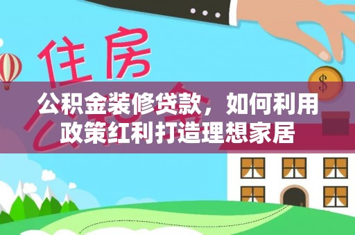 松桃公积金装修贷款，如何利用政策红利打造理想家居