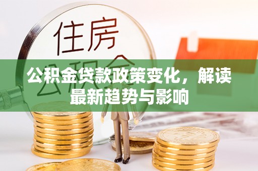松桃公积金贷款政策变化，解读最新趋势与影响