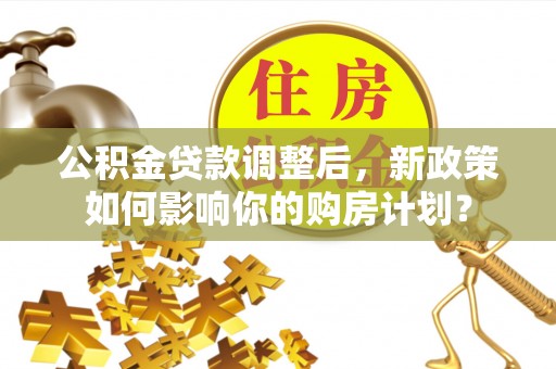 松桃公积金贷款调整后，新政策如何影响你的购房计划？