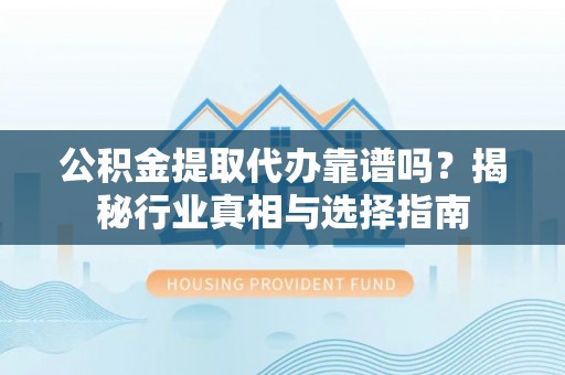 松桃公积金提取代办靠谱吗？揭秘行业真相与选择指南