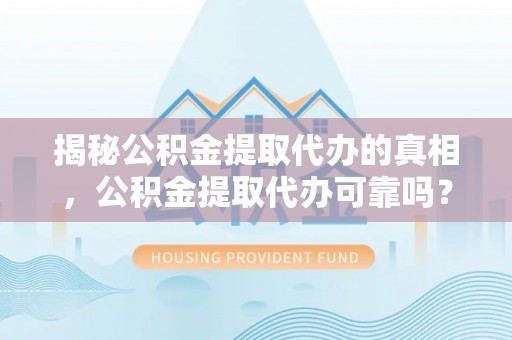 松桃揭秘公积金提取代办的真相，公积金提取代办可靠吗？