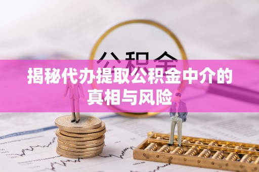 松桃揭秘代办提取公积金中介的真相与风险