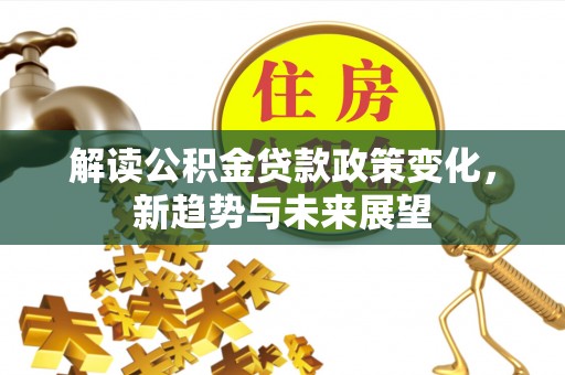 松桃解读公积金贷款政策变化，新趋势与未来展望