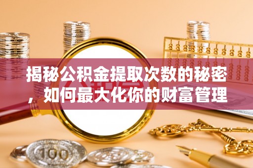 松桃揭秘公积金提取次数的秘密，如何最大化你的财富管理