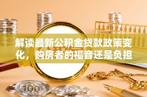 松桃解读最新公积金贷款政策变化，购房者的福音还是负担？