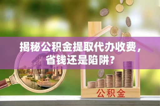 松桃揭秘公积金提取代办收费，省钱还是陷阱？