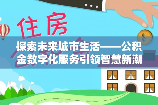 松桃探索未来城市生活——公积金数字化服务引领智慧新潮流