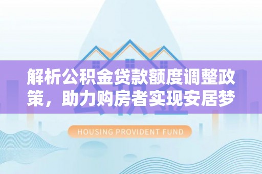 松桃解析公积金贷款额度调整政策，助力购房者实现安居梦想