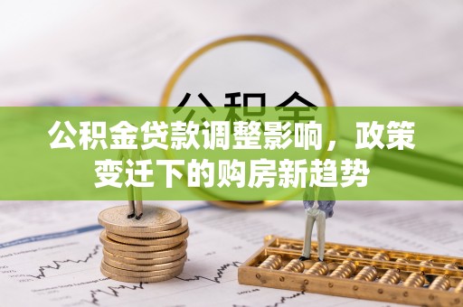 松桃公积金贷款调整影响，政策变迁下的购房新趋势