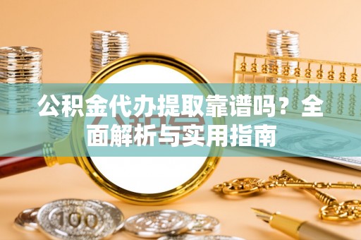 松桃公积金代办提取靠谱吗？全面解析与实用指南