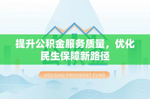 松桃提升公积金服务质量，优化民生保障新路径