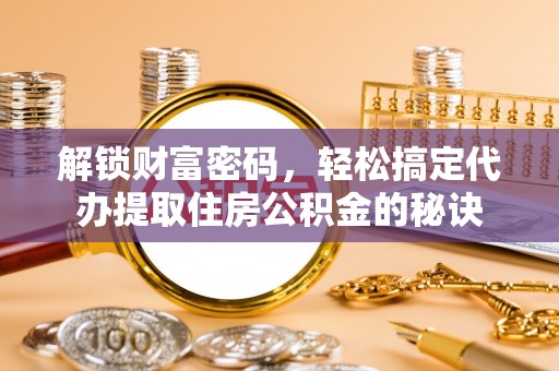 松桃解锁财富密码，轻松搞定代办提取住房公积金的秘诀