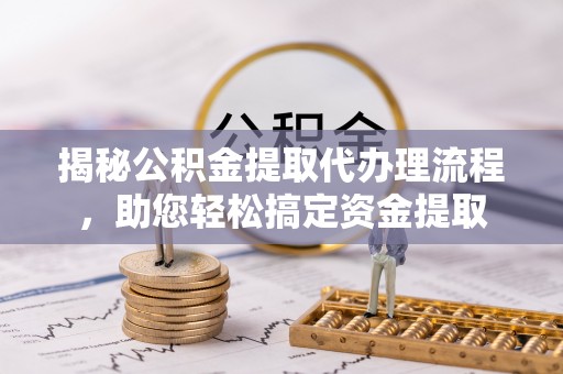 松桃揭秘公积金提取代办理流程，助您轻松搞定资金提取