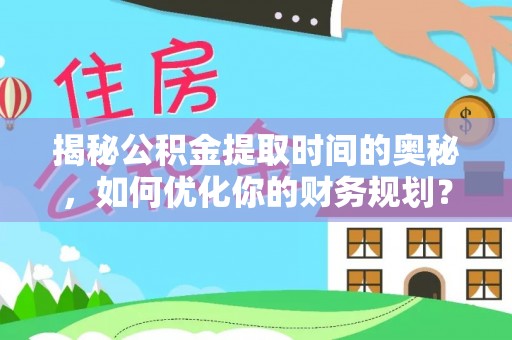 松桃揭秘公积金提取时间的奥秘，如何优化你的财务规划？