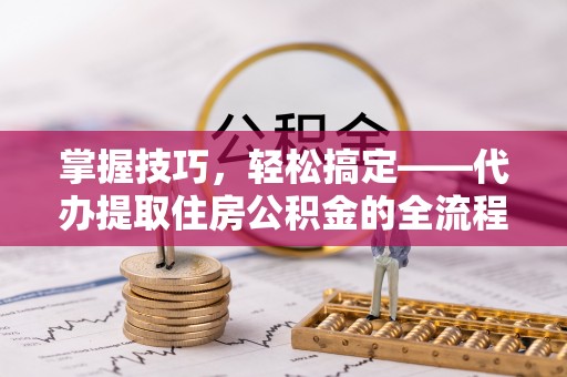 松桃掌握技巧，轻松搞定——代办提取住房公积金的全流程解析