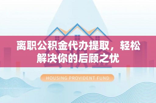 松桃离职公积金代办提取，轻松解决你的后顾之忧