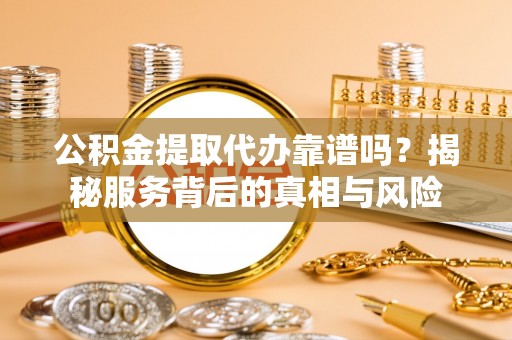 松桃公积金提取代办靠谱吗？揭秘服务背后的真相与风险