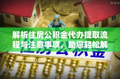 松桃解析住房公积金代办提取流程与注意事项，助您轻松解决资金难题