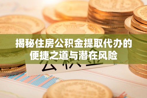 松桃揭秘住房公积金提取代办的便捷之道与潜在风险