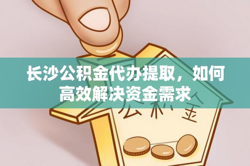 松桃长沙公积金代办提取，如何高效解决资金需求