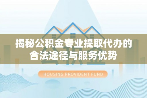 松桃揭秘公积金专业提取代办的合法途径与服务优势