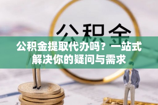 松桃公积金提取代办吗？一站式解决你的疑问与需求