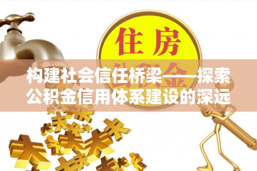 松桃构建社会信任桥梁——探索公积金信用体系建设的深远意义