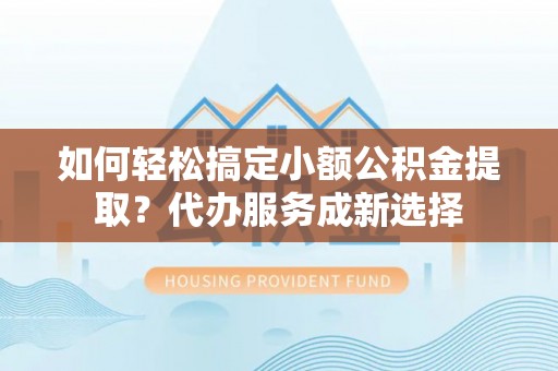 松桃如何轻松搞定小额公积金提取？代办服务成新选择