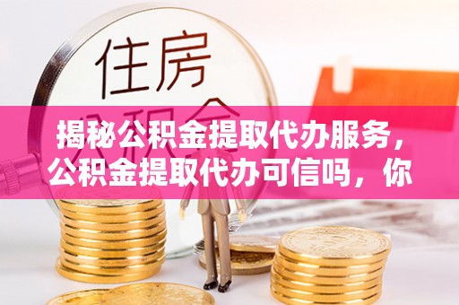 松桃揭秘公积金提取代办服务，公积金提取代办可信吗，你需要知道的真相