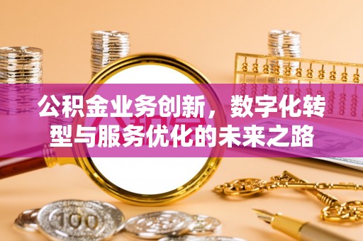 松桃公积金业务创新，数字化转型与服务优化的未来之路