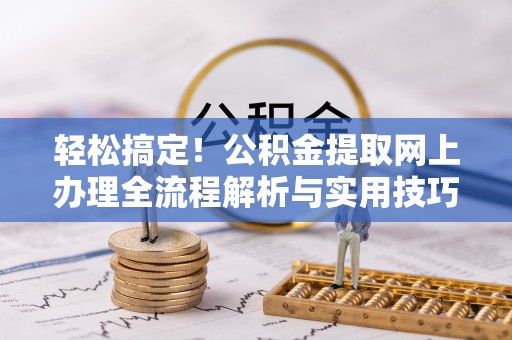 松桃轻松搞定！公积金提取网上办理全流程解析与实用技巧