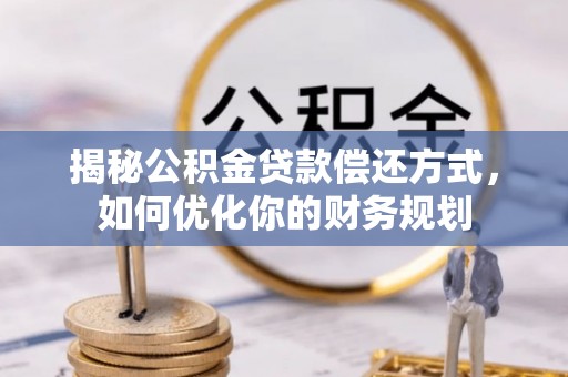 松桃揭秘公积金贷款偿还方式，如何优化你的财务规划