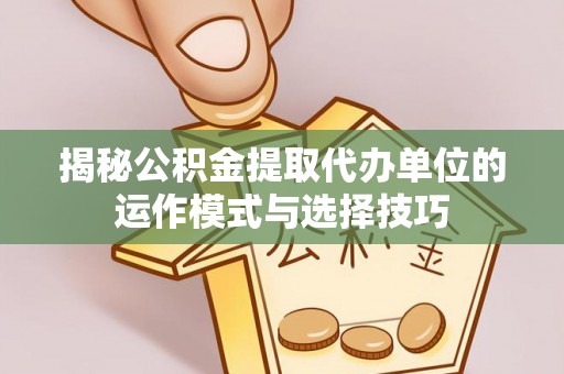 松桃揭秘公积金提取代办单位的运作模式与选择技巧