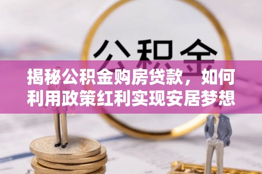 松桃揭秘公积金购房贷款，如何利用政策红利实现安居梦想