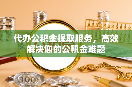 松桃代办公积金提取服务，高效解决您的公积金难题