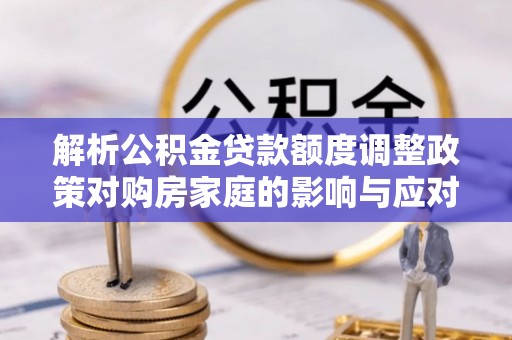松桃解析公积金贷款额度调整政策对购房家庭的影响与应对策略