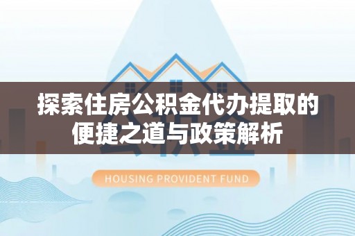 松桃探索住房公积金代办提取的便捷之道与政策解析