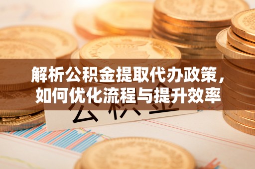 松桃解析公积金提取代办政策，如何优化流程与提升效率